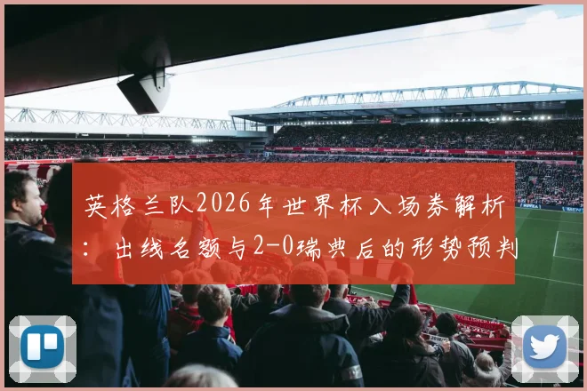 英格兰队2026年世界杯入场券解析:出线名额与2-0瑞典后的形势预判