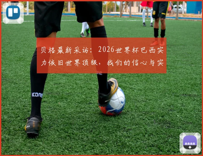 贝格最新采访：2026世界杯巴西实力依旧世界顶级，我们的信心与实力解析