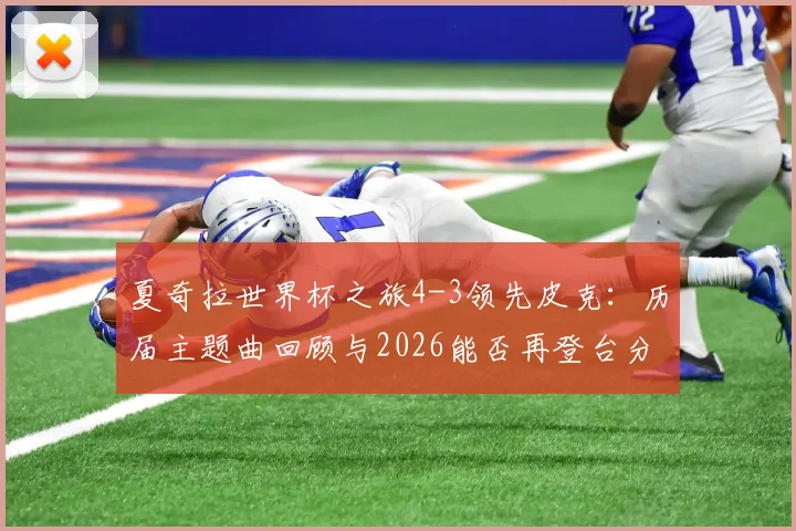 夏奇拉世界杯之旅4-3领先皮克：历届主题曲回顾与2026能否再登台分析