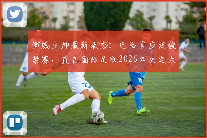 挪威主帅最新表态：巴洛贡应该被禁赛，直言国际足联2026年决定太糟糕引争议