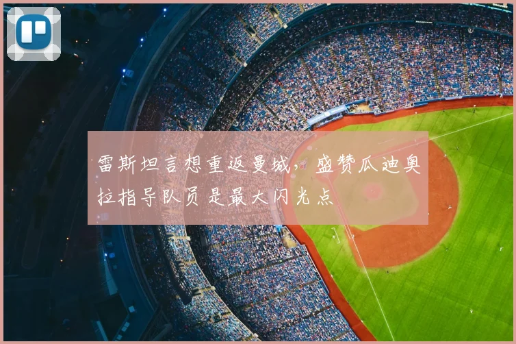 雷斯坦言想重返曼城,盛赞瓜迪奥拉指导队员是最大闪光点
