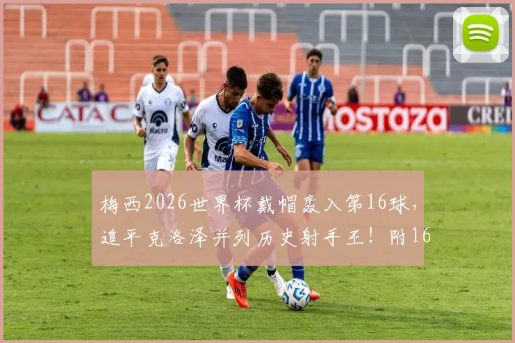 梅西2026世界杯戴帽轰入第16球，追平克洛泽并列历史射手王！附16球全纪录及最新榜单解析