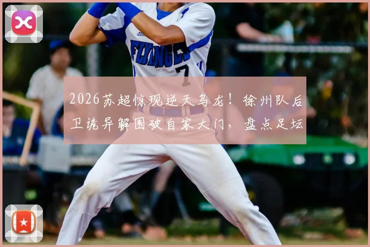 2026苏超惊现逆天乌龙！徐州队后卫诡异解围破自家大门，盘点足坛那些令人窒息的“神操作”