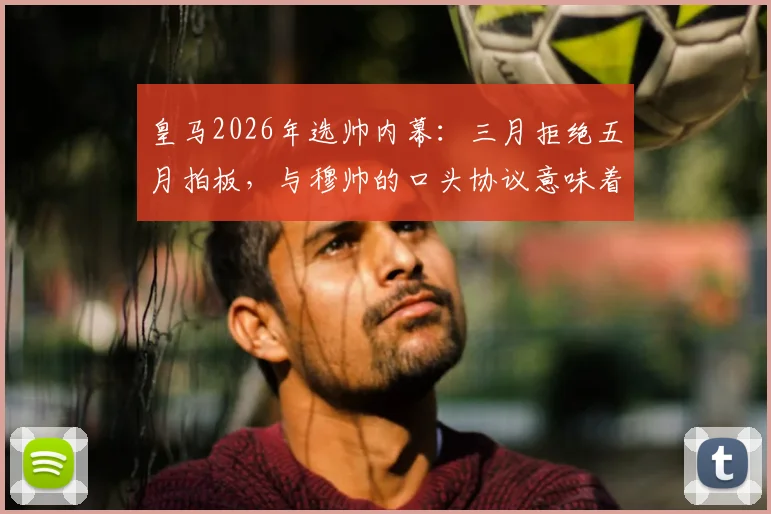 皇马2026年选帅内幕：三月拒绝五月拍板，与穆帅的口头协议意味着什么？