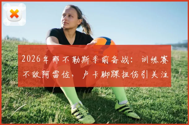 2026年那不勒斯季前备战:训练赛不敌阿雷佐,卢卡脚踝扭伤引关注