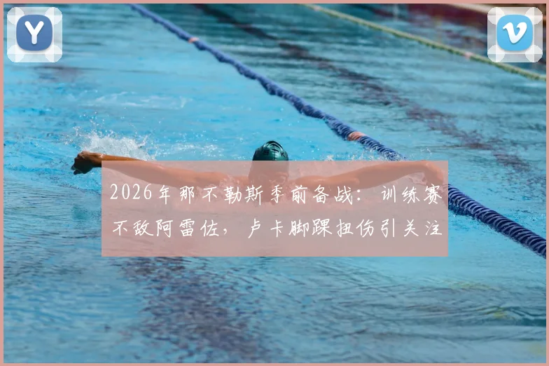 2026年那不勒斯季前备战：训练赛不敌阿雷佐，卢卡脚踝扭伤引关注