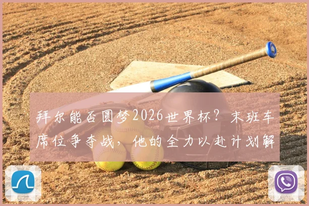 拜尔能否圆梦2026世界杯？末班车席位争夺战，他的全力以赴计划解析
