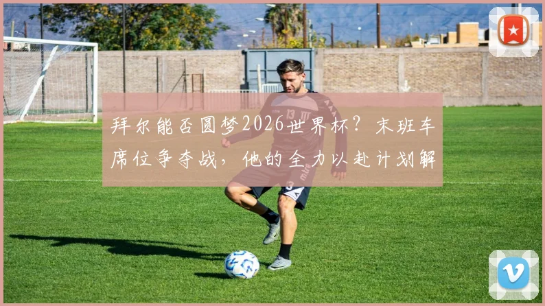 拜尔能否圆梦2026世界杯?末班车席位争夺战,他的全力以赴计划解析