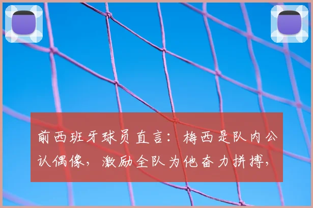 前西班牙球员直言：梅西是队内公认偶像，激励全队为他奋力拼搏，2026年回顾更具启示