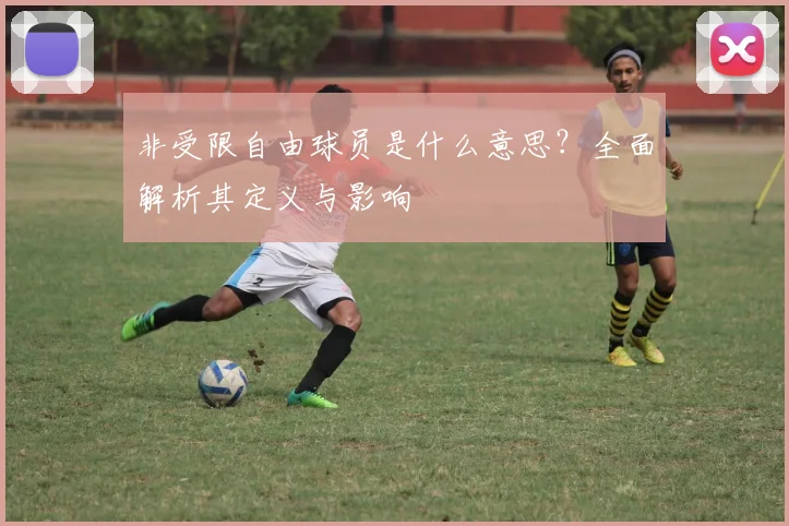 非受限自由球员是什么意思？全面解析其定义与影响