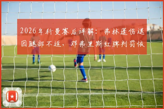 2026年科曼赛后详解：弗林蓬伤退因腿部不适，邓弗里斯红牌判罚依据充分，附比赛关键转折点分析