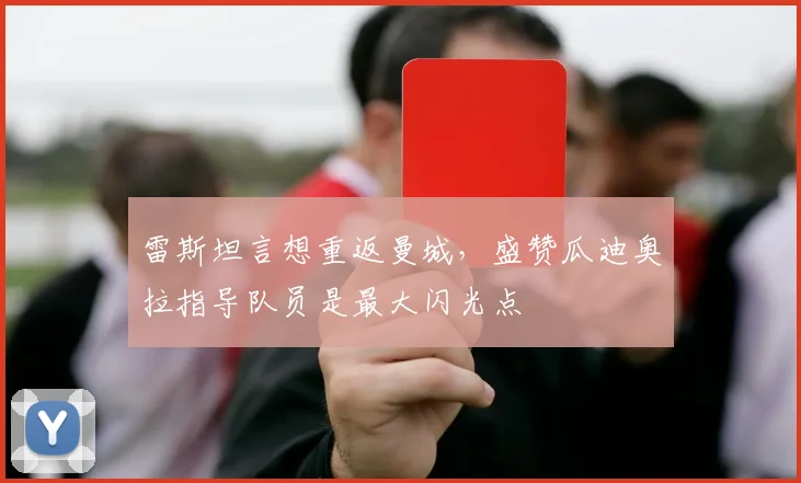 雷斯坦言想重返曼城，盛赞瓜迪奥拉指导队员是最大闪光点