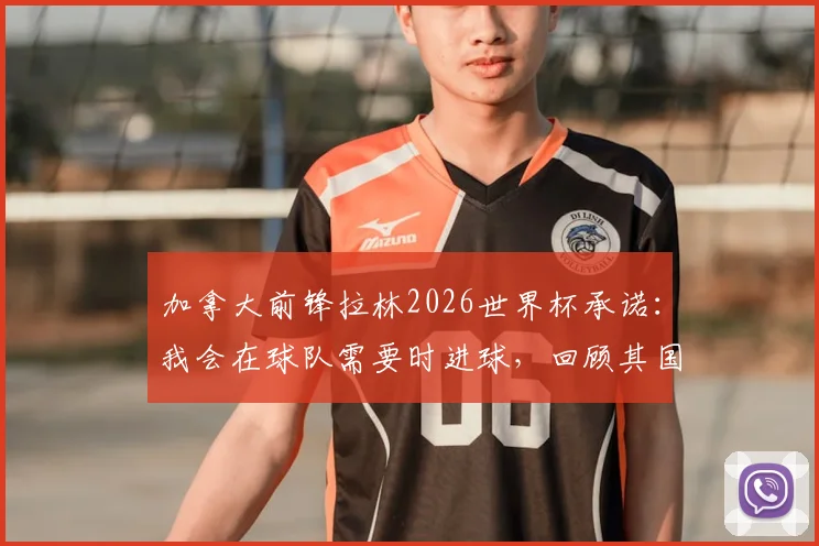 加拿大前锋拉林2026世界杯承诺：我会在球队需要时进球，回顾其国家队生涯关键表现