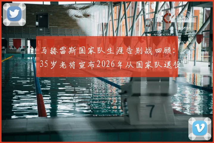 马赫雷斯国家队生涯告别战回顾:35岁老将宣布2026年从国家队退役的决定与未来去向