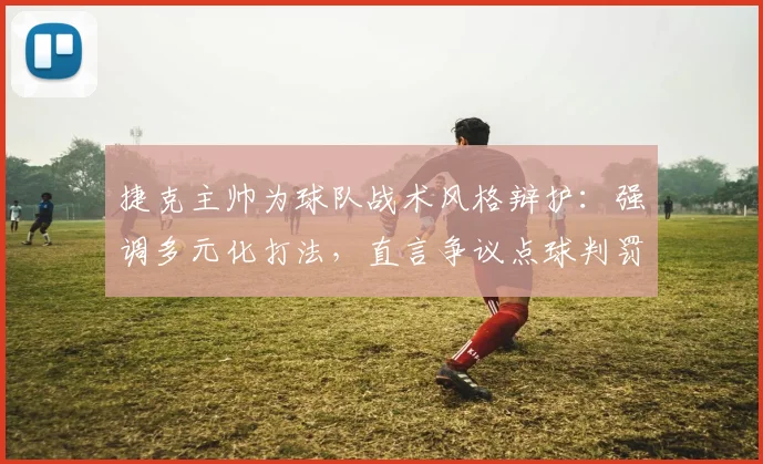 捷克主帅为球队战术风格辩护：强调多元化打法，直言争议点球判罚实属不走运