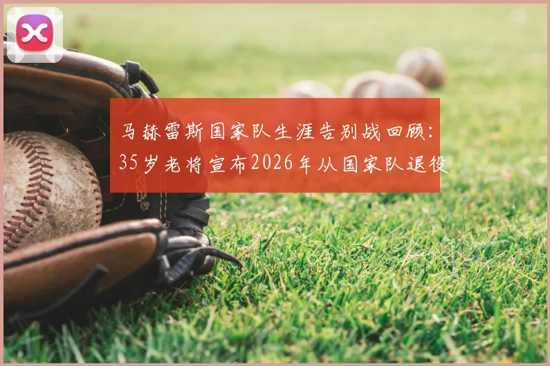 马赫雷斯国家队生涯告别战回顾：35岁老将宣布2026年从国家队退役的决定与未来去向