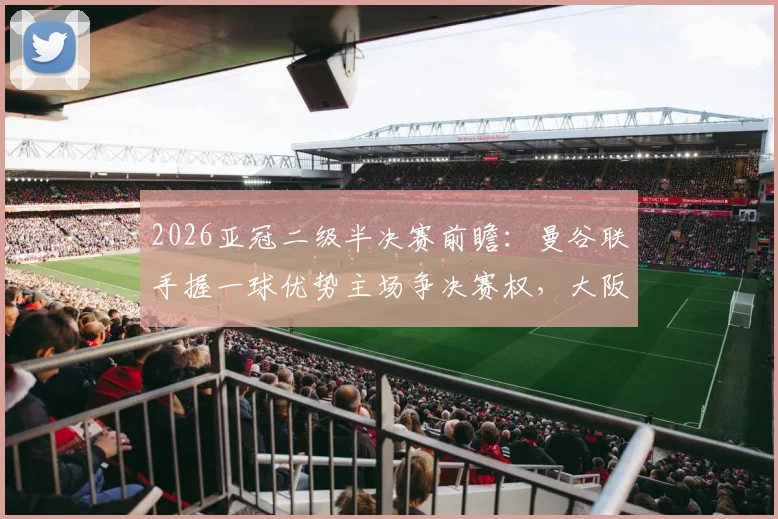 2026亚冠二级半决赛前瞻:曼谷联手握一球优势主场争决赛权,大阪钢巴客场背水一战能否逆袭翻盘