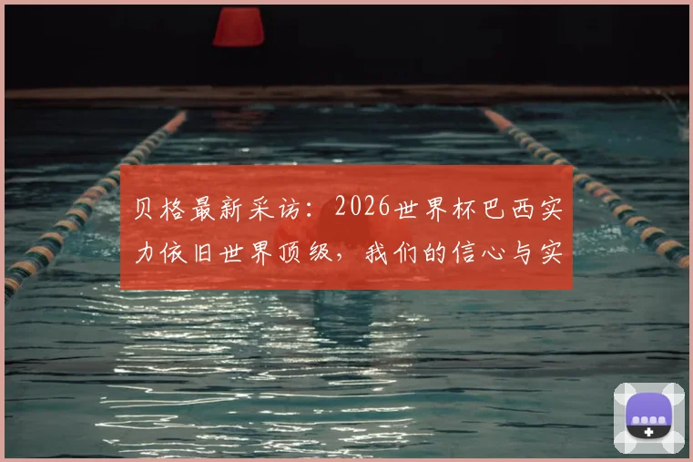 贝格最新采访:2026世界杯巴西实力依旧世界顶级,我们的信心与实力解析
