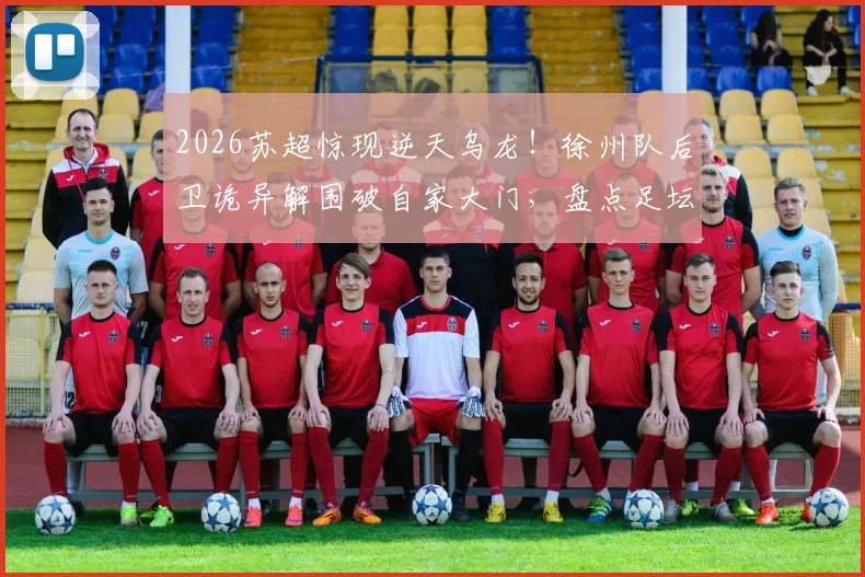 2026苏超惊现逆天乌龙！徐州队后卫诡异解围破自家大门，盘点足坛那些令人窒息的“神操作”