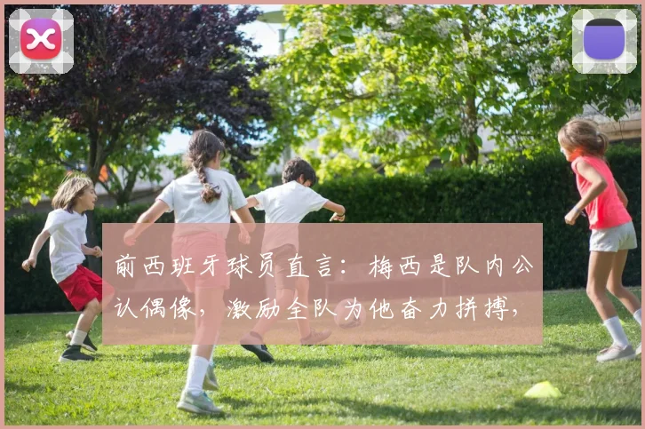 前西班牙球员直言：梅西是队内公认偶像，激励全队为他奋力拼搏，2026年回顾更具启示