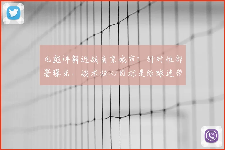 毛彪详解迎战南京城市:针对性部署曝光,战术核心目标是给球迷带来快乐