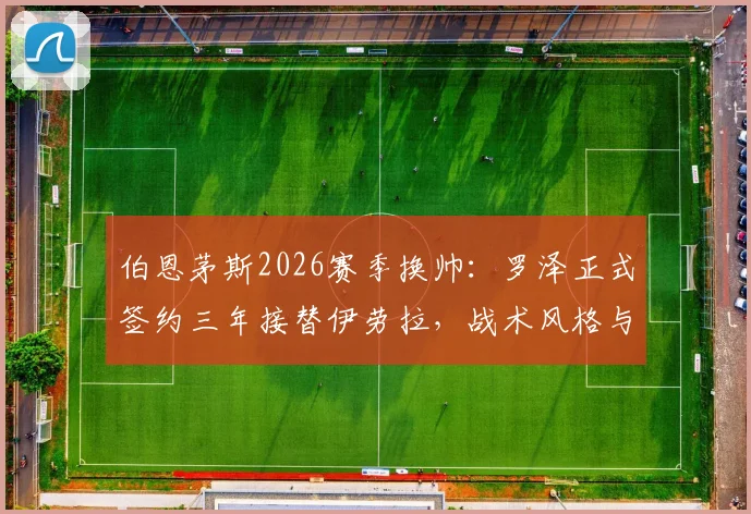 伯恩茅斯2026赛季换帅：罗泽正式签约三年接替伊劳拉，战术风格与球队前景全面解析