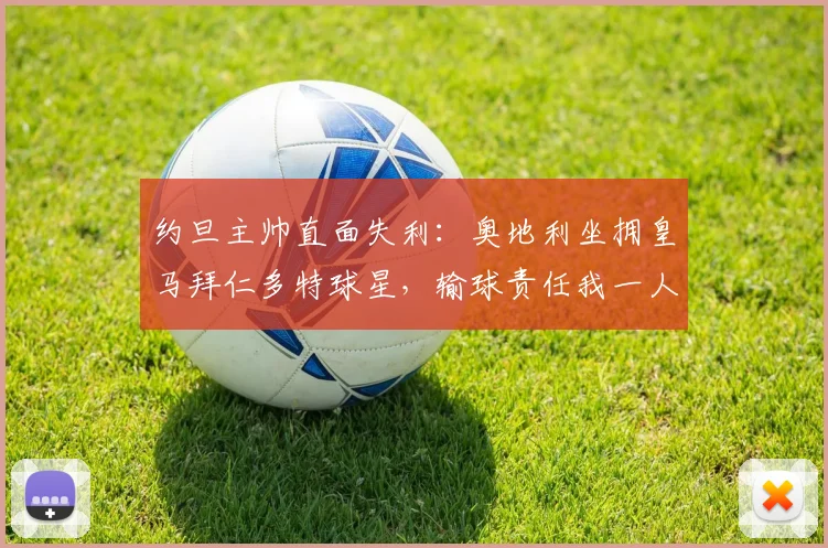 约旦主帅直面失利：奥地利坐拥皇马拜仁多特球星，输球责任我一人承担