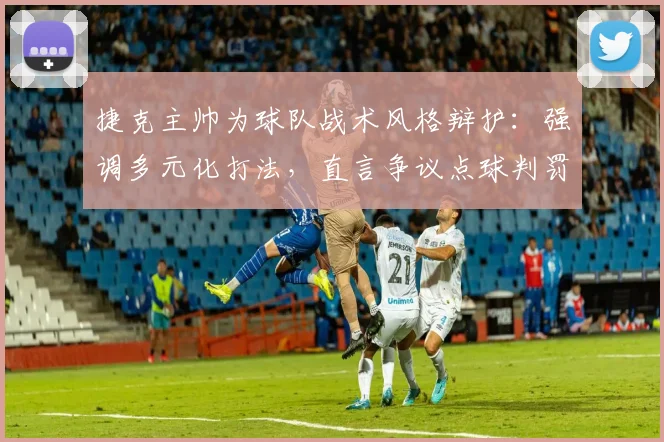 捷克主帅为球队战术风格辩护:强调多元化打法,直言争议点球判罚实属不走运