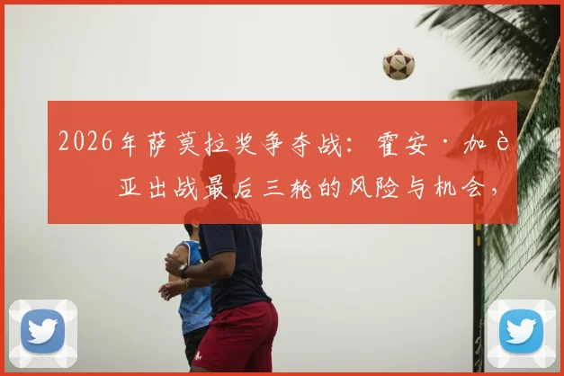 2026年萨莫拉奖争夺战：霍安·加西亚出战最后三轮的风险与机会，守门员的终极抉择