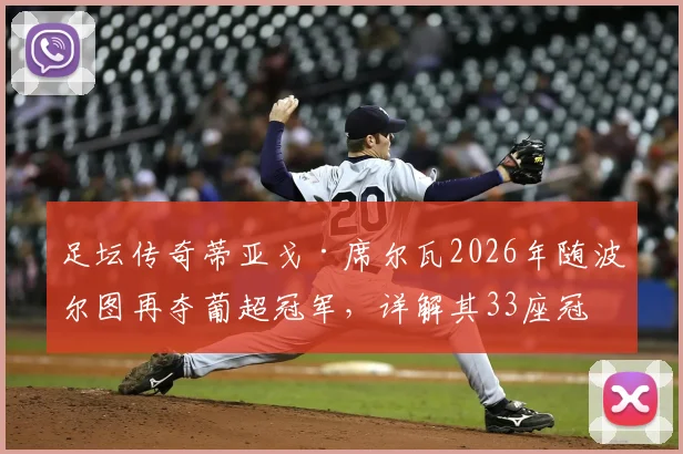 足坛传奇蒂亚戈·席尔瓦2026年随波尔图再夺葡超冠军，详解其33座冠军奖杯分布及41岁高龄保持状态秘诀