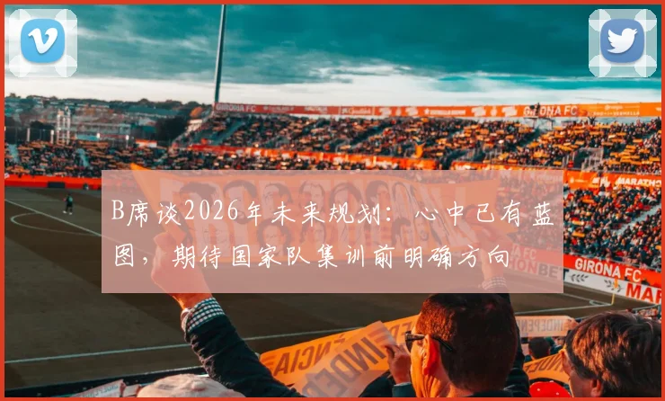 B席谈2026年未来规划：心中已有蓝图，期待国家队集训前明确方向