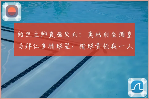 约旦主帅直面失利:奥地利坐拥皇马拜仁多特球星,输球责任我一人承担