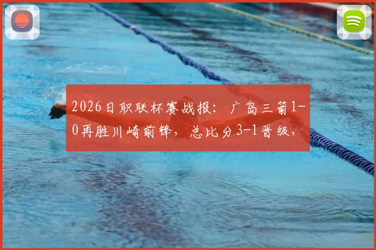 2026日职联杯赛战报：广岛三箭1-0再胜川崎前锋，总比分3-1晋级，中村草太制胜球关键