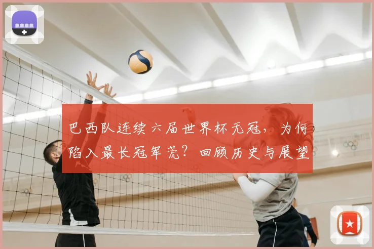 巴西队连续六届世界杯无冠,为何陷入最长冠军荒?回顾历史与展望2026