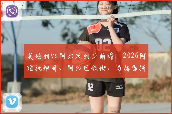 奥地利vs阿尔及利亚前瞻:2026阿瑙托维奇、阿拉巴领衔,马赫雷斯率队出战,双方实力与看点全解析