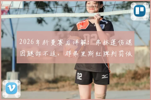 2026年科曼赛后详解:弗林蓬伤退因腿部不适,邓弗里斯红牌判罚依据充分,附比赛关键转折点分析