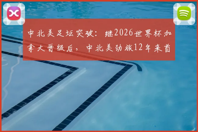 中北美足坛突破:继2026世界杯加拿大晋级后,中北美劲旅12年来首度闯过淘汰赛首轮关