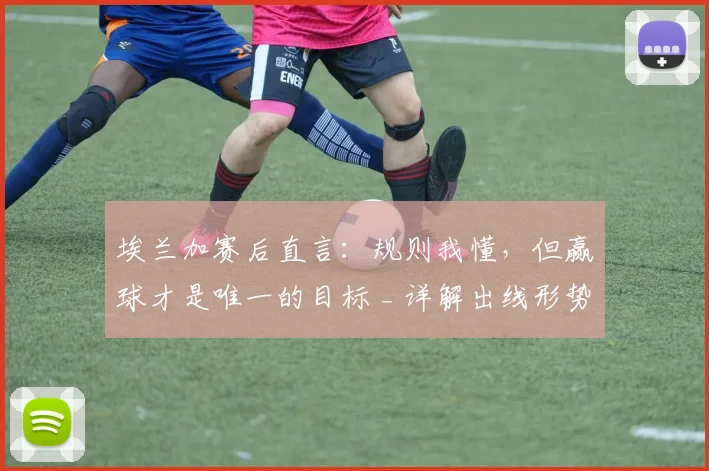埃兰加赛后直言:规则我懂,但赢球才是唯一的目标 _ 详解出线形势下的球员心态
