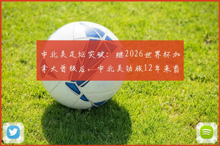 中北美足坛突破：继2026世界杯加拿大晋级后，中北美劲旅12年来首度闯过淘汰赛首轮关