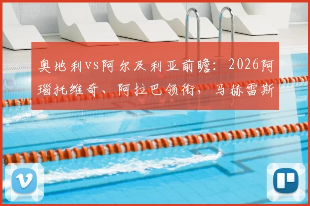 奥地利vs阿尔及利亚前瞻：2026阿瑙托维奇、阿拉巴领衔，马赫雷斯率队出战，双方实力与看点全解析