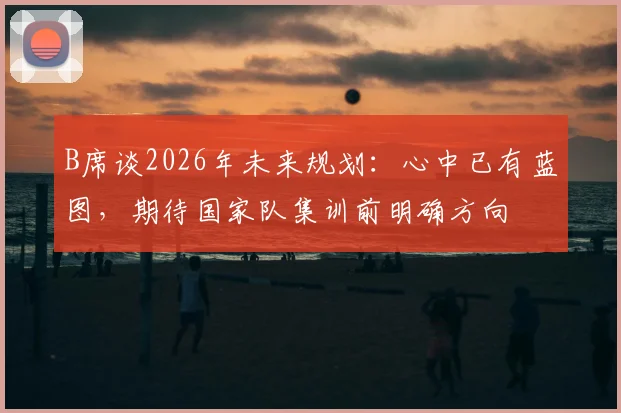 B席谈2026年未来规划：心中已有蓝图，期待国家队集训前明确方向