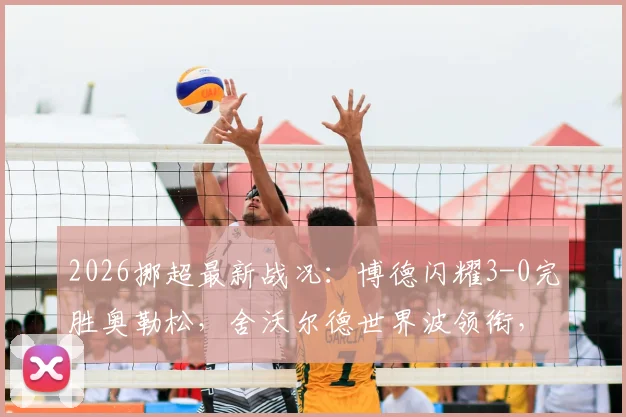 2026挪超最新战况:博德闪耀3-0完胜奥勒松,舍沃尔德世界波领衔,附全场集锦与积分榜解读