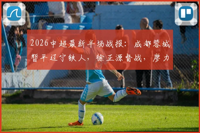 2026中超最新半场战报：成都蓉城暂平辽宁铁人，徐正源督战，廖力生远射成关键看点