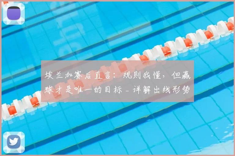 埃兰加赛后直言：规则我懂，但赢球才是唯一的目标 _ 详解出线形势下的球员心态
