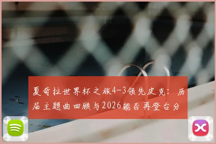 夏奇拉世界杯之旅4-3领先皮克:历届主题曲回顾与2026能否再登台分析